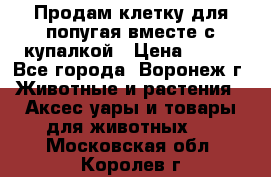 Продам клетку для попугая вместе с купалкой › Цена ­ 250 - Все города, Воронеж г. Животные и растения » Аксесcуары и товары для животных   . Московская обл.,Королев г.